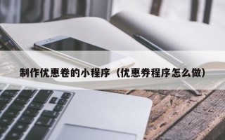 四平制作优惠卷的小程序（优惠券程序怎么做）