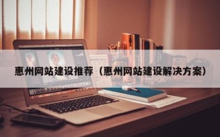 四平惠州网站建设推荐（惠州网站建设解决方案）