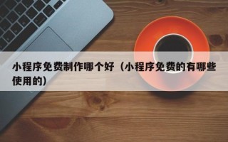 四平小程序免费制作哪个好（小程序免费的有哪些使用的）