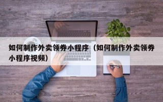 四平如何制作外卖领券小程序（如何制作外卖领券小程序视频）