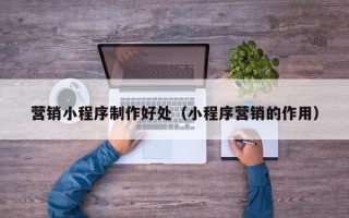 四平营销小程序制作好处（小程序营销的作用）