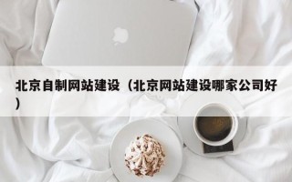 四平北京自制网站建设（北京网站建设哪家公司好）