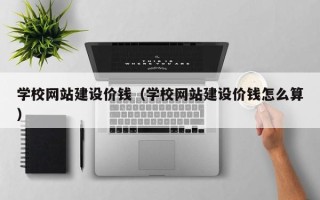 四平学校网站建设价钱（学校网站建设价钱怎么算）