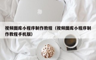 四平视频图库小程序制作教程（视频图库小程序制作教程手机版）