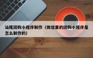 四平汕尾团购小程序制作（微信里的团购小程序是怎么制作的）